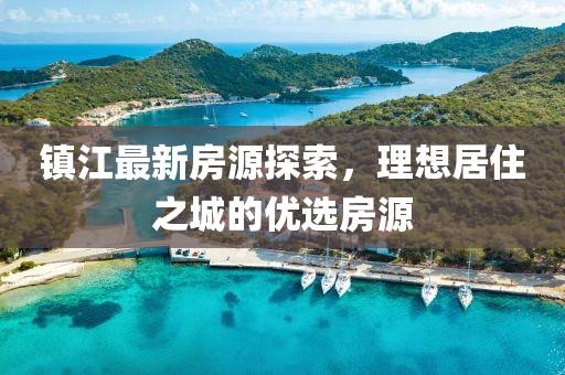 镇江最新房源探索，理想居住之城的优选房源