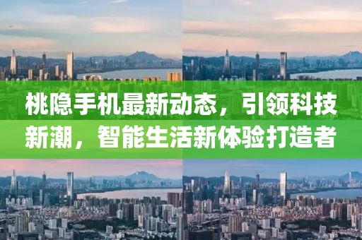 桃隐手机最新动态，引领科技新潮，智能生活新体验打造者