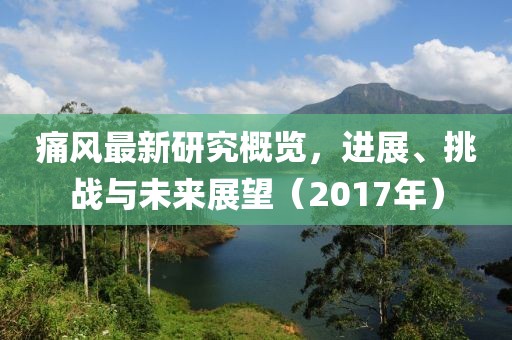 痛风最新研究概览，进展、挑战与未来展望（2017年）