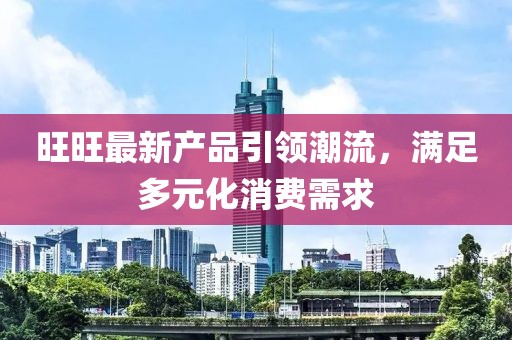 旺旺最新产品引领潮流，满足多元化消费需求