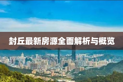 封丘最新房源全面解析与概览