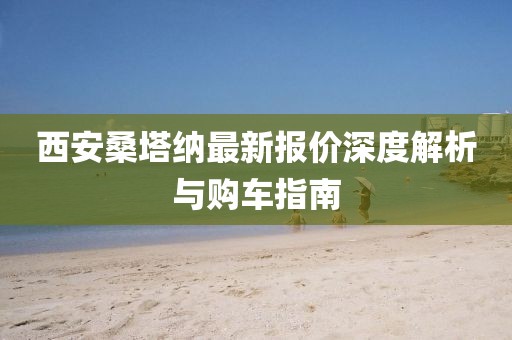 西安桑塔纳最新报价深度解析与购车指南
