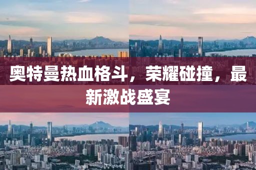奥特曼热血格斗，荣耀碰撞，最新激战盛宴