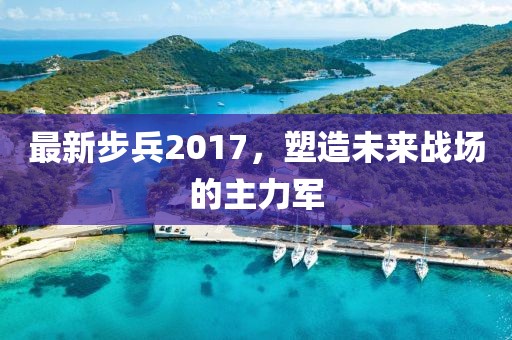 最新步兵2017，塑造未来战场的主力军