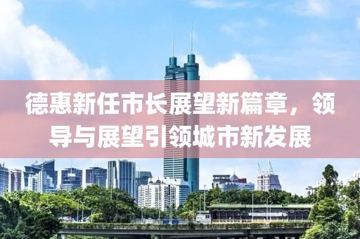 德惠新任市长展望新篇章，领导与展望引领城市新发展
