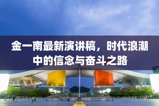 金一南最新演讲稿，时代浪潮中的信念与奋斗之路