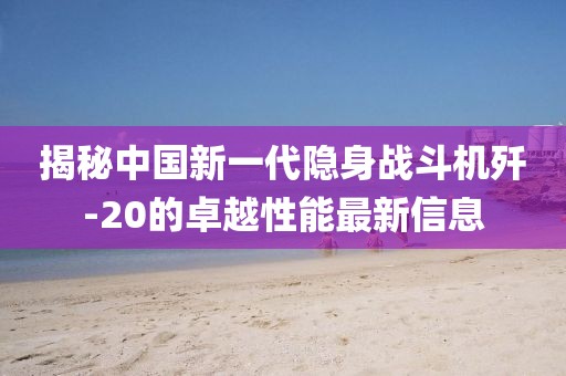 揭秘中国新一代隐身战斗机歼-20的卓越性能最新信息