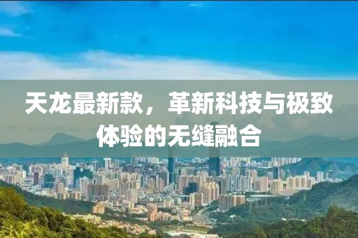 天龙最新款，革新科技与极致体验的无缝融合
