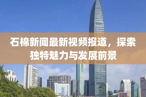 石棉新闻最新视频报道，探索独特魅力与发展前景