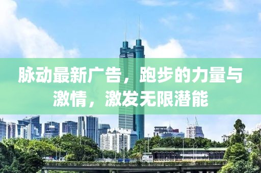 脉动最新广告，跑步的力量与激情，激发无限潜能