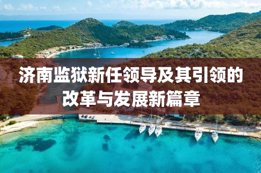 济南监狱新任领导及其引领的改革与发展新篇章