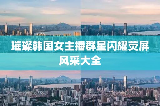璀璨韩国女主播群星闪耀荧屏风采大全