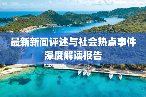 最新新闻评述与社会热点事件深度解读报告