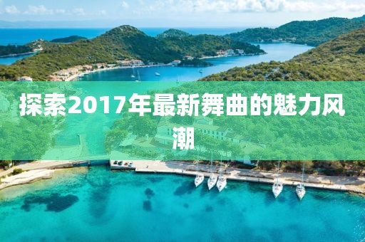 探索2017年最新舞曲的魅力风潮