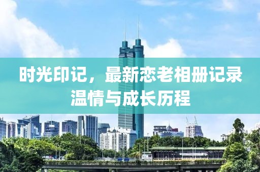 时光印记，最新恋老相册记录温情与成长历程