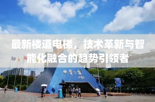 最新楼道电梯，技术革新与智能化融合的趋势引领者