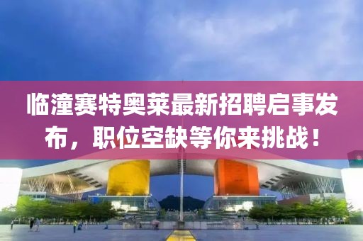 临潼赛特奥莱最新招聘启事发布，职位空缺等你来挑战！