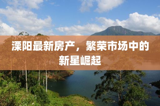溧阳最新房产，繁荣市场中的新星崛起