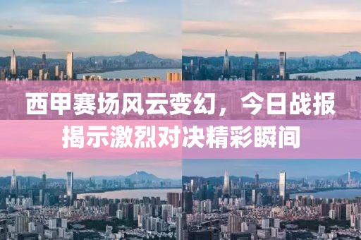 西甲赛场风云变幻，今日战报揭示激烈对决精彩瞬间
