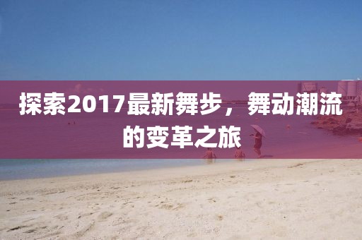 探索2017最新舞步，舞动潮流的变革之旅