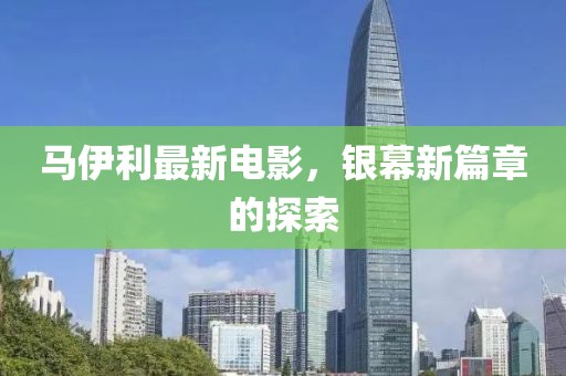 马伊利最新电影，银幕新篇章的探索