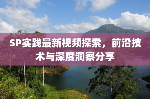 SP实践最新视频探索，前沿技术与深度洞察分享