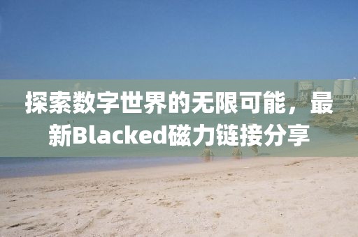 探索数字世界的无限可能，最新Blacked磁力链接分享