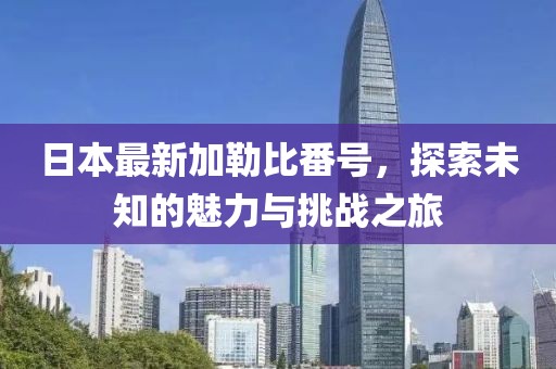日本最新加勒比番号，探索未知的魅力与挑战之旅
