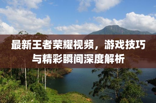 最新王者荣耀视频，游戏技巧与精彩瞬间深度解析