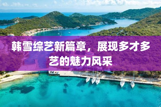 韩雪综艺新篇章，展现多才多艺的魅力风采