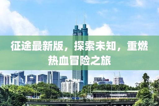 征途最新版，探索未知，重燃热血冒险之旅