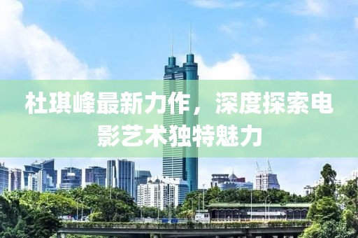 杜琪峰最新力作，深度探索电影艺术独特魅力