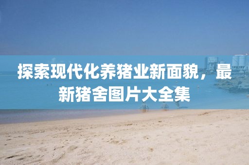 探索现代化养猪业新面貌，最新猪舍图片大全集