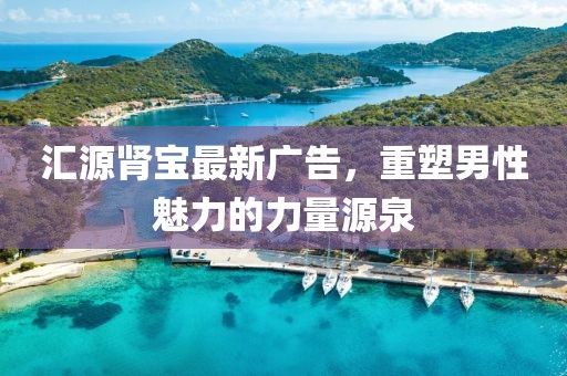 汇源肾宝最新广告，重塑男性魅力的力量源泉