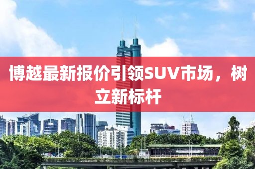 博越最新报价引领SUV市场，树立新标杆