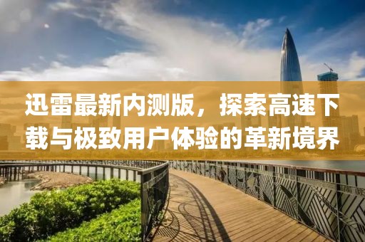 迅雷最新内测版，探索高速下载与极致用户体验的革新境界