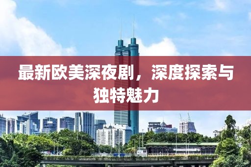 最新欧美深夜剧，深度探索与独特魅力