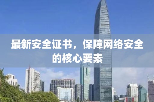 最新安全证书，保障网络安全的核心要素