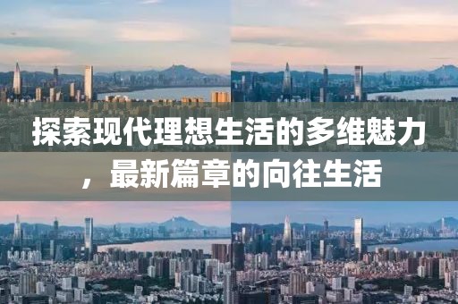 探索现代理想生活的多维魅力，最新篇章的向往生活