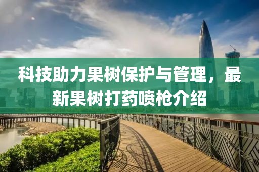 科技助力果树保护与管理，最新果树打药喷枪介绍