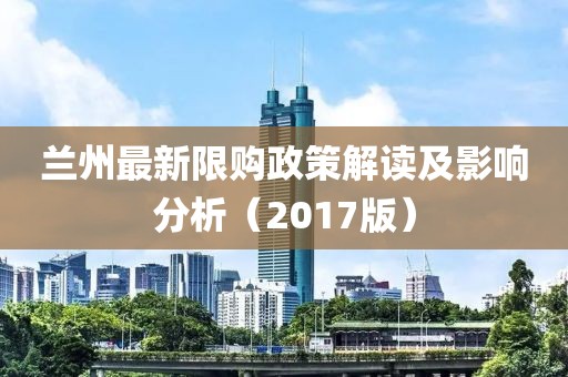 兰州最新限购政策解读及影响分析（2017版）