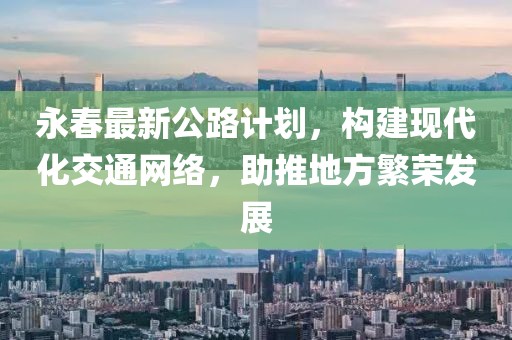 永春最新公路计划，构建现代化交通网络，助推地方繁荣发展