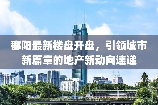 鄱阳最新楼盘开盘，引领城市新篇章的地产新动向速递