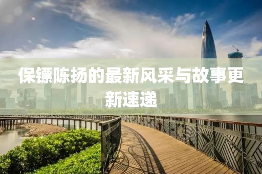 保镖陈扬的最新风采与故事更新速递