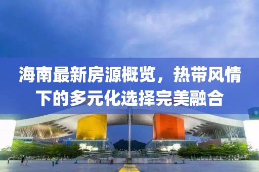 海南最新房源概览，热带风情下的多元化选择完美融合