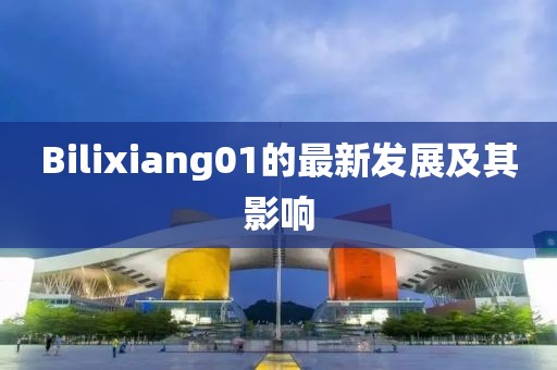 Bilixiang01的最新发展及其影响
