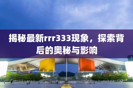 揭秘最新rrr333现象，探索背后的奥秘与影响