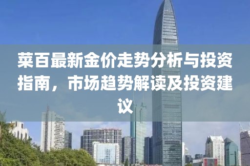 菜百最新金价走势分析与投资指南，市场趋势解读及投资建议