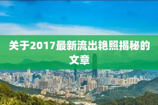关于2017最新流出艳照揭秘的文章