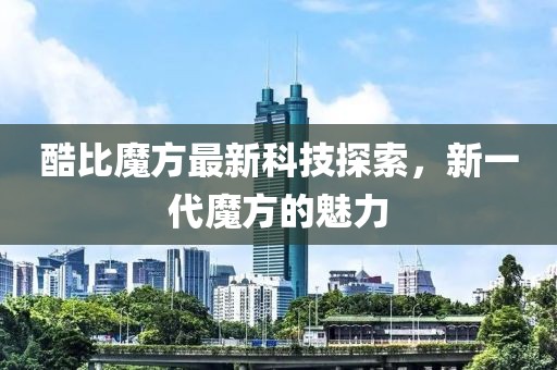 酷比魔方最新科技探索，新一代魔方的魅力